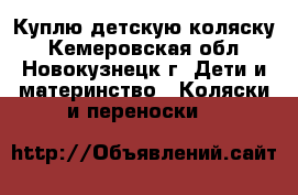 Куплю детскую коляску - Кемеровская обл., Новокузнецк г. Дети и материнство » Коляски и переноски   